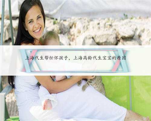 上海代生帮忙怀孩子，上海高龄代生宝宝的原因