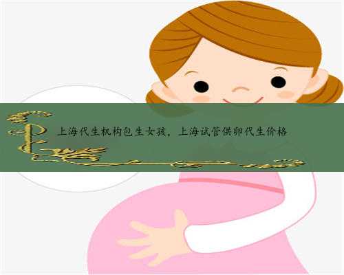上海代生机构包生女孩，上海试管供卵代生价格