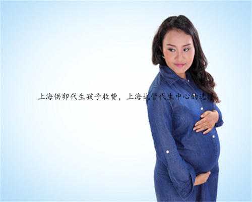 上海供卵代生孩子收费，上海试管代生中心的选择