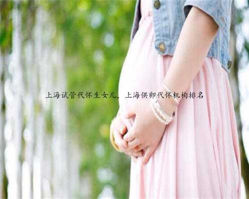 <b>上海试管代怀生女儿，上海供卵代怀机构排名</b>