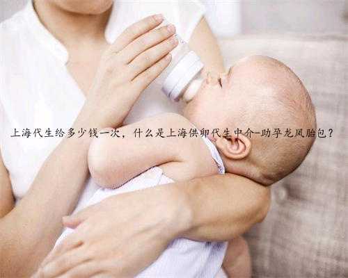 上海代生给多少钱一次，什么是上海供卵代生中介-助孕龙凤胎包？