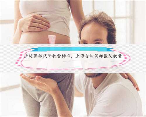 上海供卵试管收费标准，上海合法供卵医院数量