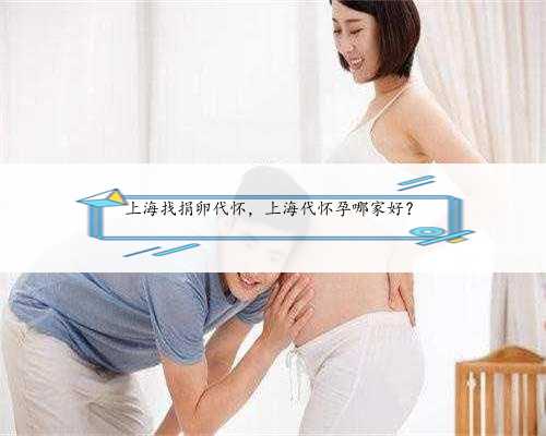 上海找捐卵代怀，上海代怀孕哪家好？