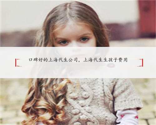 口碑好的上海代生公司，上海代生生孩子费用