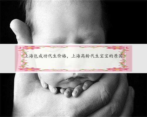 上海包成功代生价格，上海高龄代生宝宝的原因