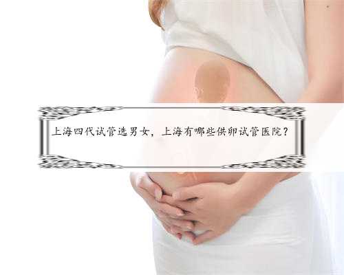 上海四代试管选男女，上海有哪些供卵试管医院？
