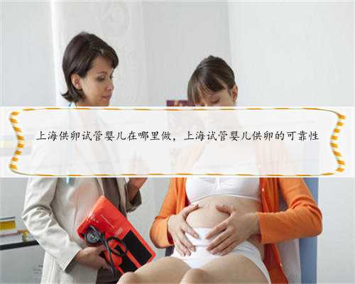 上海供卵试管婴儿在哪里做，上海试管婴儿供卵的可靠性