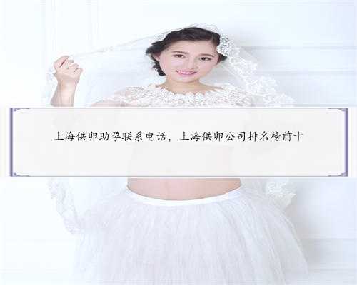 上海供卵助孕联系电话，上海供卵公司排名榜前十