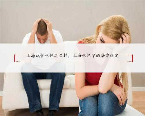 上海试管代怀怎么样，上海代怀孕的法律规定