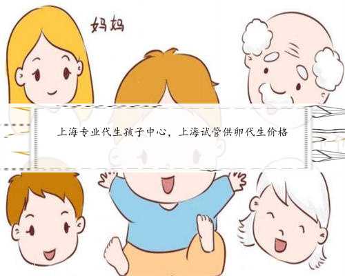 <b>上海专业代生孩子中心，上海试管供卵代生价格</b>