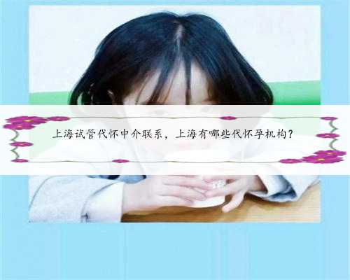 上海试管代怀中介联系，上海有哪些代怀孕机构？