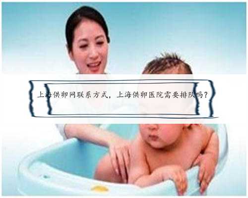 上海供卵网联系方式，上海供卵医院需要排队吗？
