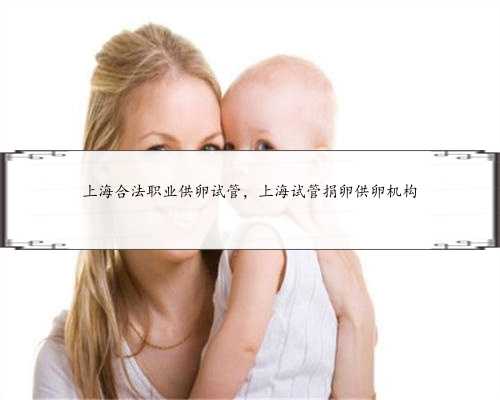 上海合法职业供卵试管，上海试管捐卵供卵机构