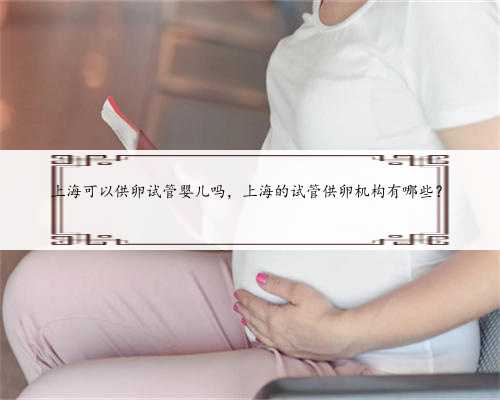上海可以供卵试管婴儿吗，上海的试管供卵机构有哪些？