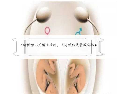 <b>上海供卵不用排队医院，上海供卵试管医院排名</b>