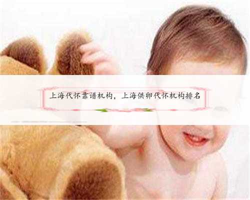 上海代怀靠谱机构，上海供卵代怀机构排名