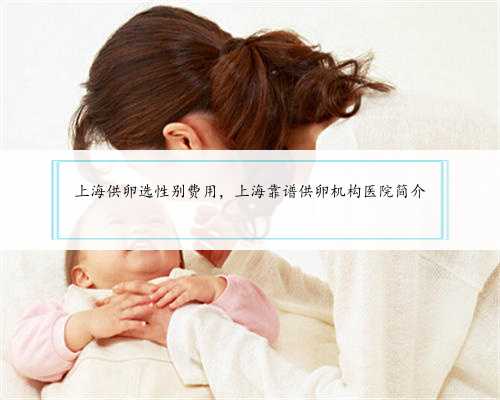 上海供卵选性别费用，上海靠谱供卵机构医院简介