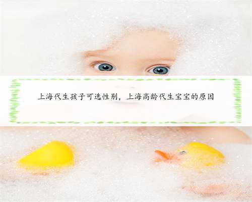 上海代生孩子可选性别，上海高龄代生宝宝的原因