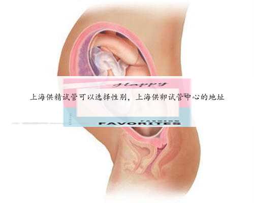 上海供精试管可以选择性别，上海供卵试管中心的地址