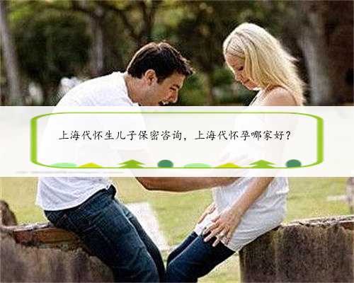 上海代怀生儿子保密咨询，上海代怀孕哪家好？
