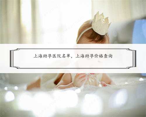 上海助孕医院名单，上海助孕价格查询