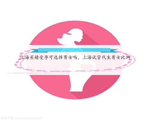 上海买精受孕可选择男女吗，上海试管代生男
