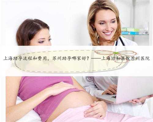 上海助孕流程和费用，苏州助孕哪家好？——上海协和医院苏州医院
