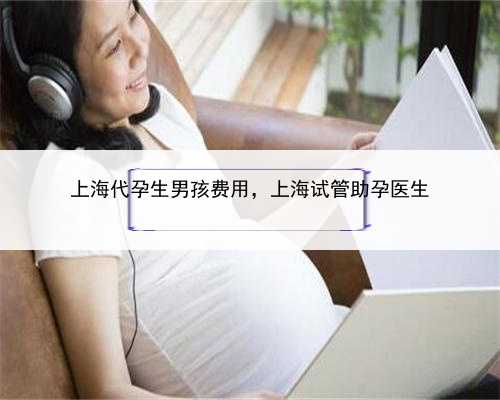 上海代孕生男孩费用，上海试管助孕医生