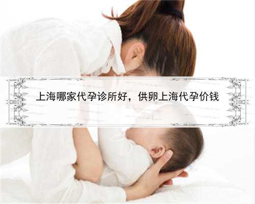 上海哪家代孕诊所好，供卵上海代孕价钱