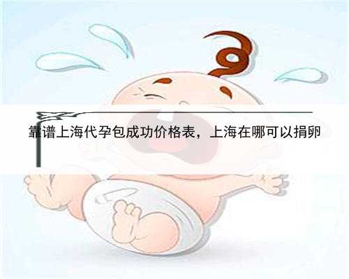 靠谱上海代孕包成功价格表，上海在哪可以捐卵