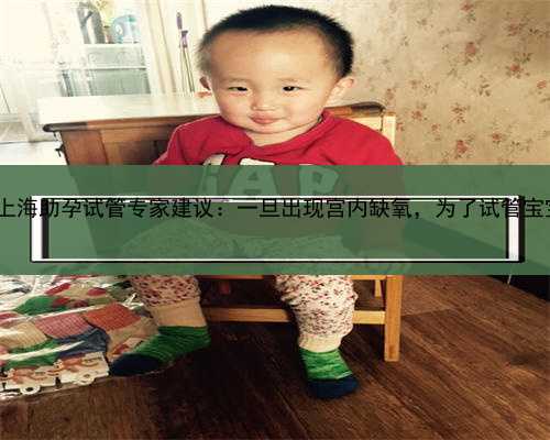 上海助孕试管助孕,上海助孕试管专家建议：一旦出现宫内缺氧，为了试管宝宝
