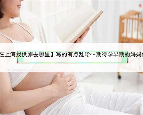 珠海去哪找助孕,【在上海找供卵去哪里】写的有点乱哈～期待孕早期的妈妈们