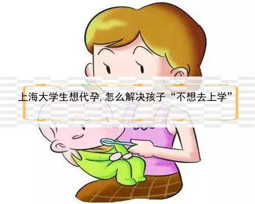 上海大学生想代孕,怎么解决孩子“不想去上学”