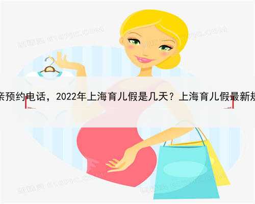 上海代怀母亲预约电话，2022年上海育儿假是几天？上海育儿假最新规定多少天