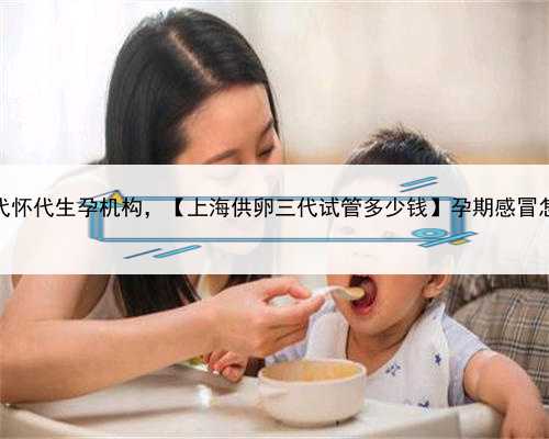 上海代怀代生孕机构，【上海供卵三代试管多少钱】孕期感冒怎么办
