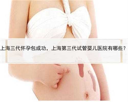 上海三代怀孕包成功，上海第三代试管婴儿医院有哪些？