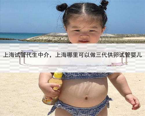 上海试管代生中介，上海哪里可以做三代供卵试管婴儿