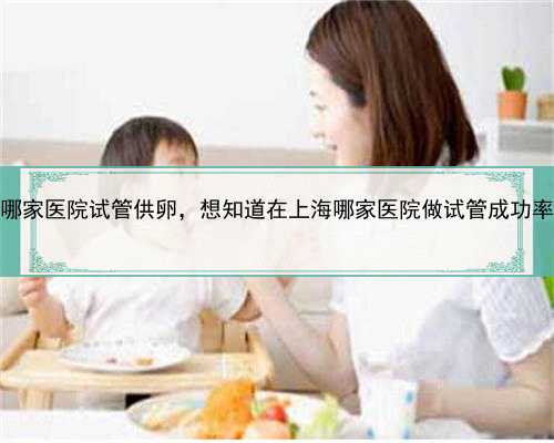 上海哪家医院试管供卵，想知道在上海哪家医院做试管成功率高？