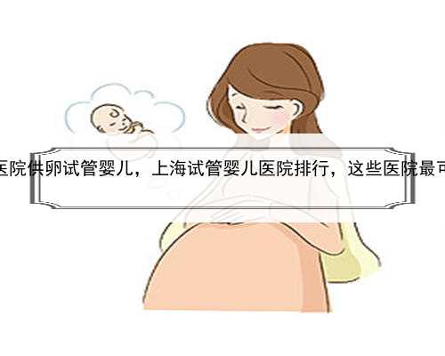 上海医院供卵试管婴儿，上海试管婴儿医院排行，这些医院最可靠！
