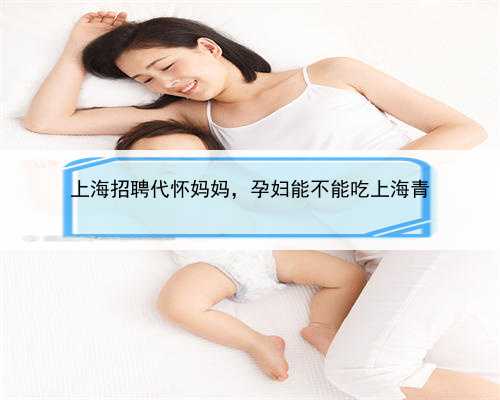 上海招聘代怀妈妈，孕妇能不能吃上海青