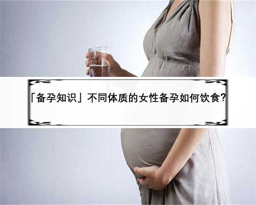 「备孕知识」不同体质的女性备孕如何饮食？