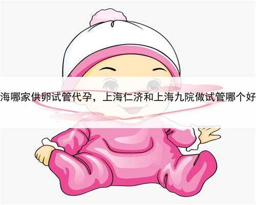 上海哪家供卵试管代孕，上海仁济和上海九院做试管哪个好？