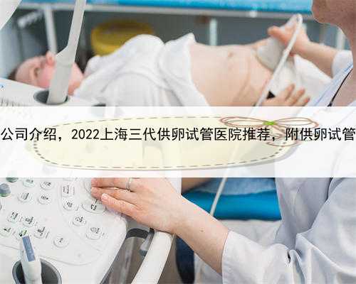 上海代怀公司介绍，2022上海三代供卵试管医院推荐，附供卵试管费用介绍