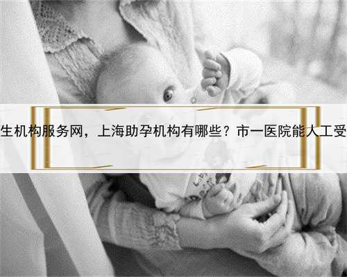 上海代生机构服务网，上海助孕机构有哪些？市一医院能人工受孕吗？