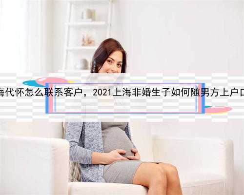 上海代怀怎么联系客户，2021上海非婚生子如何随男方上户口？