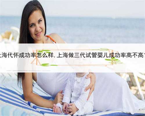 上海代怀成功率怎么样,上海做三代试管婴儿成功率高不高？