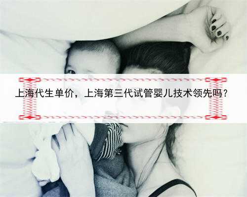 上海代生单价，上海第三代试管婴儿技术领先吗？