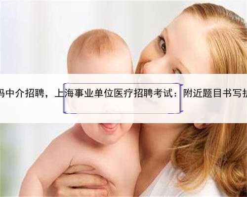 上海代妈中介招聘，上海事业单位医疗招聘考试：附近题目书写护理记录