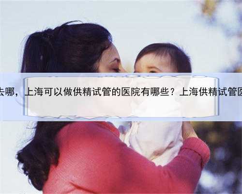 上海代孕去哪，上海可以做供精试管的医院有哪些？上海供精试管医院名单！