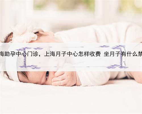 上海助孕中心门诊，上海月子中心怎样收费 坐月子有什么禁忌